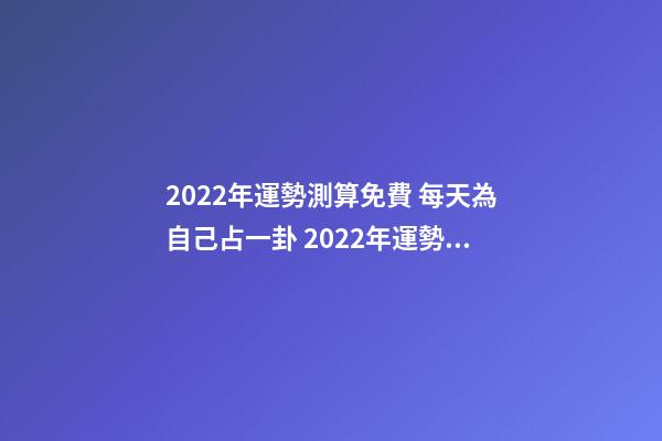 2022年運勢測算免費 每天為自己占一卦 2022年運勢測算，2021年運程-第1張-觀點-玄機派
